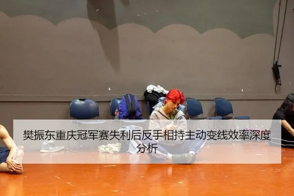 樊振东重庆冠军赛失利后反手相持主动变线效率深度分析